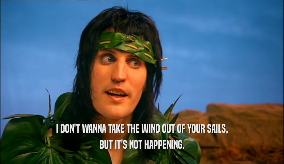 I DON'T WANNA TAKE THE WIND OUT OF YOUR SAILS, BUT IT'S NOT HAPPENING. 