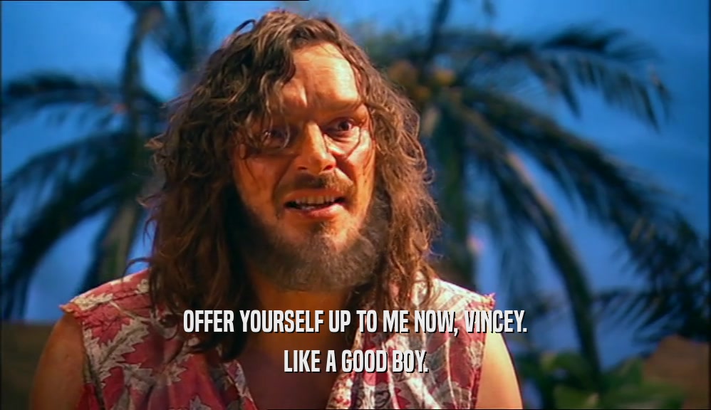 OFFER YOURSELF UP TO ME NOW, VINCEY. LIKE A GOOD BOY. 