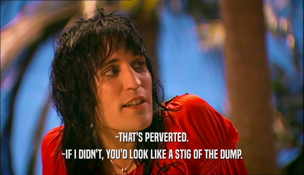 -THAT'S PERVERTED. -IF I DIDN'T, YOU'D LOOK LIKE A STIG OF THE DUMP. 