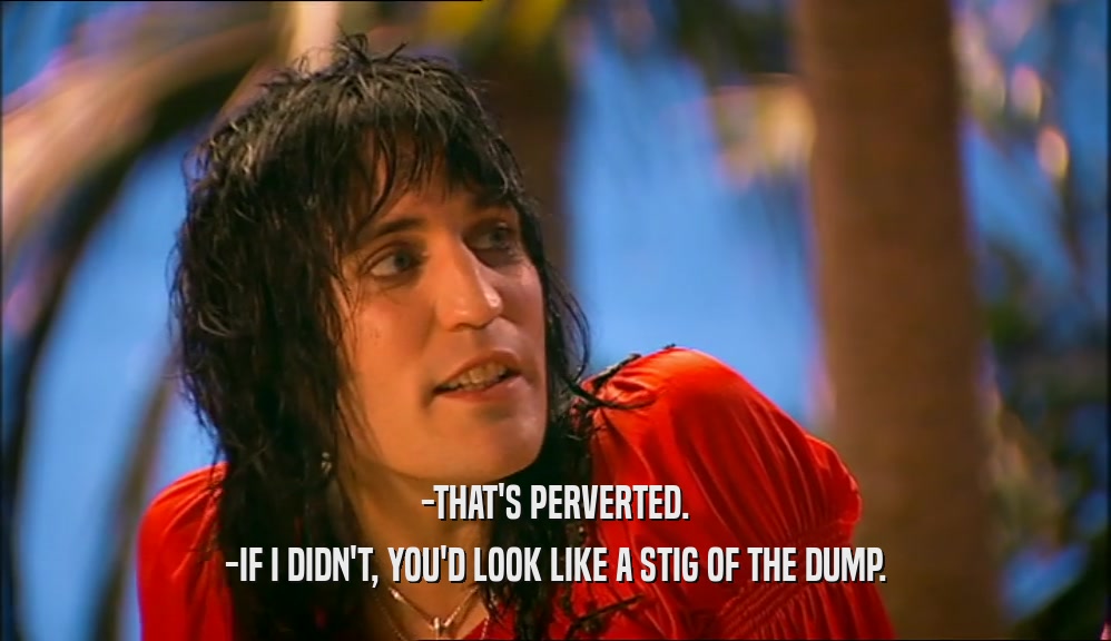 -THAT'S PERVERTED. -IF I DIDN'T, YOU'D LOOK LIKE A STIG OF THE DUMP. 