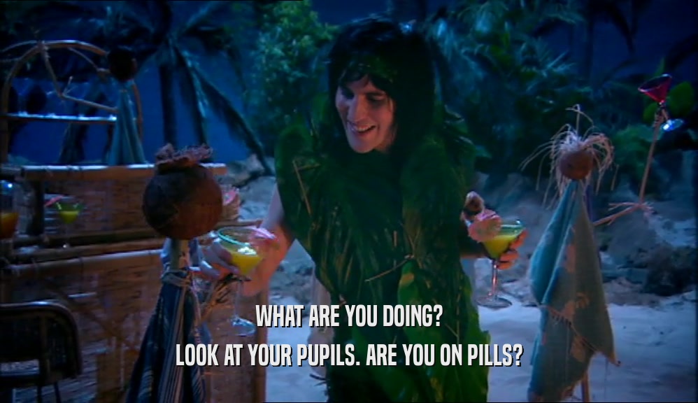 WHAT ARE YOU DOING? LOOK AT YOUR PUPILS. ARE YOU ON PILLS? 