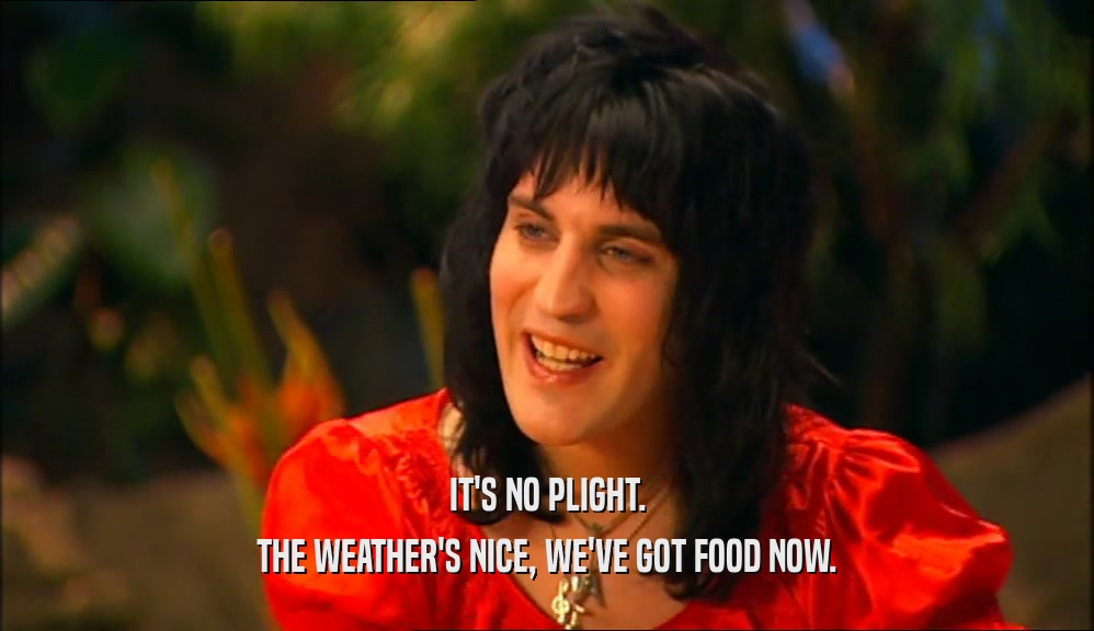 IT'S NO PLIGHT. THE WEATHER'S NICE, WE'VE GOT FOOD NOW. 