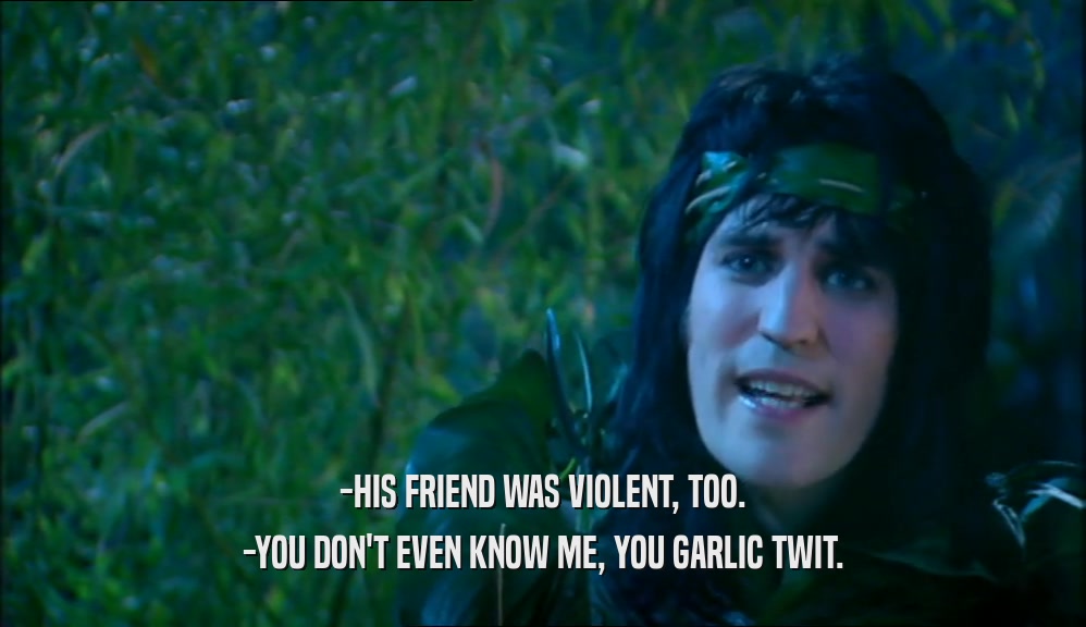 -HIS FRIEND WAS VIOLENT, TOO. -YOU DON'T EVEN KNOW ME, YOU GARLIC TWIT. 