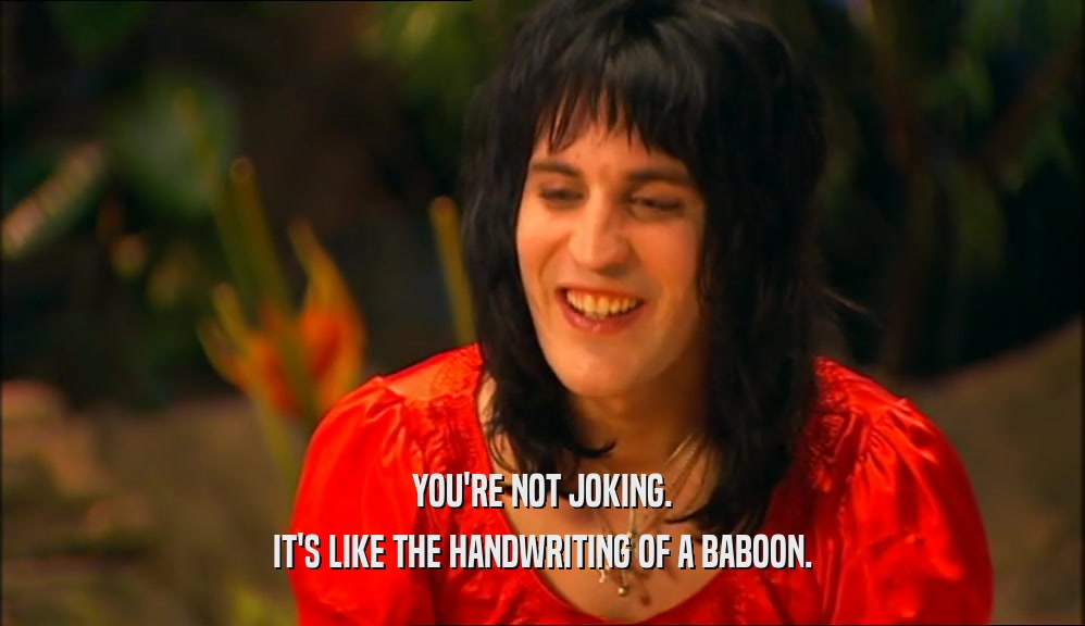 YOU'RE NOT JOKING. IT'S LIKE THE HANDWRITING OF A BABOON. 