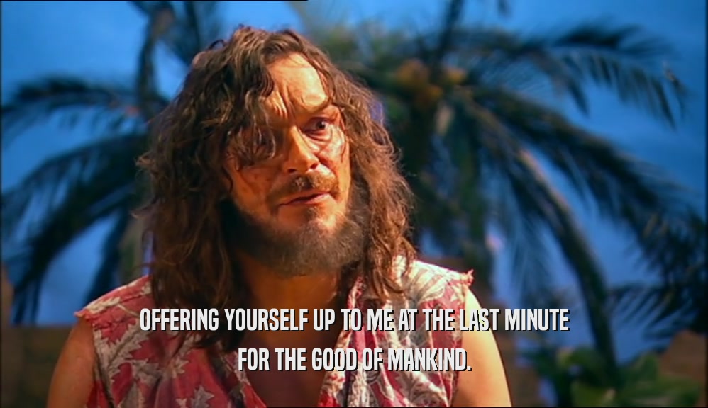 OFFERING YOURSELF UP TO ME AT THE LAST MINUTE FOR THE GOOD OF MANKIND. 