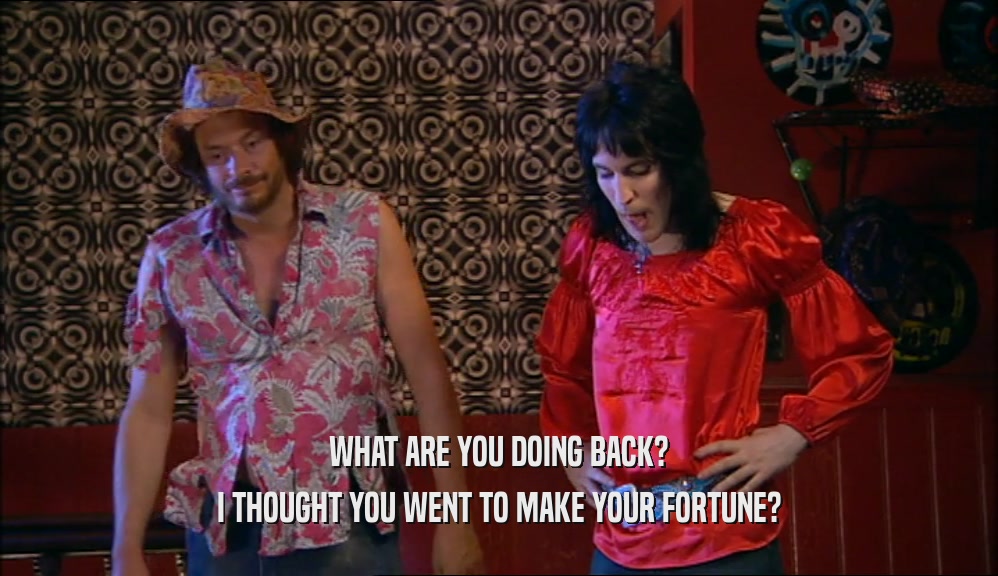 WHAT ARE YOU DOING BACK? I THOUGHT YOU WENT TO MAKE YOUR FORTUNE? 