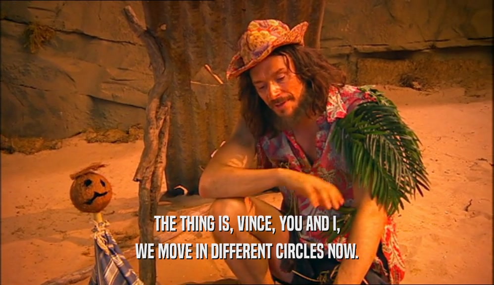 THE THING IS, VINCE, YOU AND I, WE MOVE IN DIFFERENT CIRCLES NOW. 