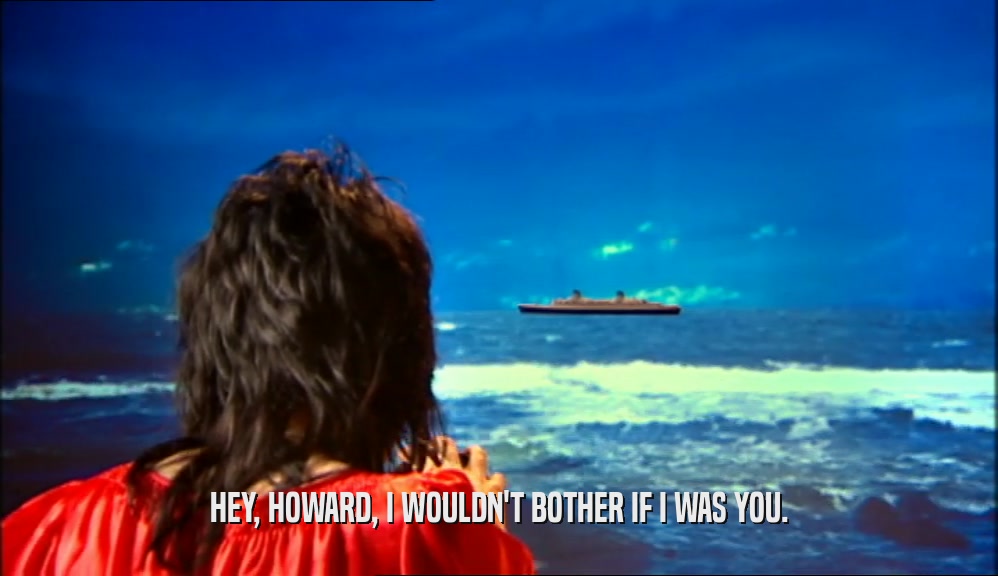 HEY, HOWARD, I WOULDN'T BOTHER IF I WAS YOU.  