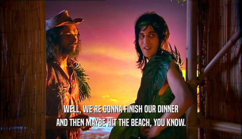WELL, WE'RE GONNA FINISH OUR DINNER
 AND THEN MAYBE HIT THE BEACH, YOU KNOW.
 