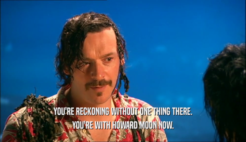 YOU'RE RECKONING WITHOUT ONE THING THERE. YOU'RE WITH HOWARD MOON NOW. 