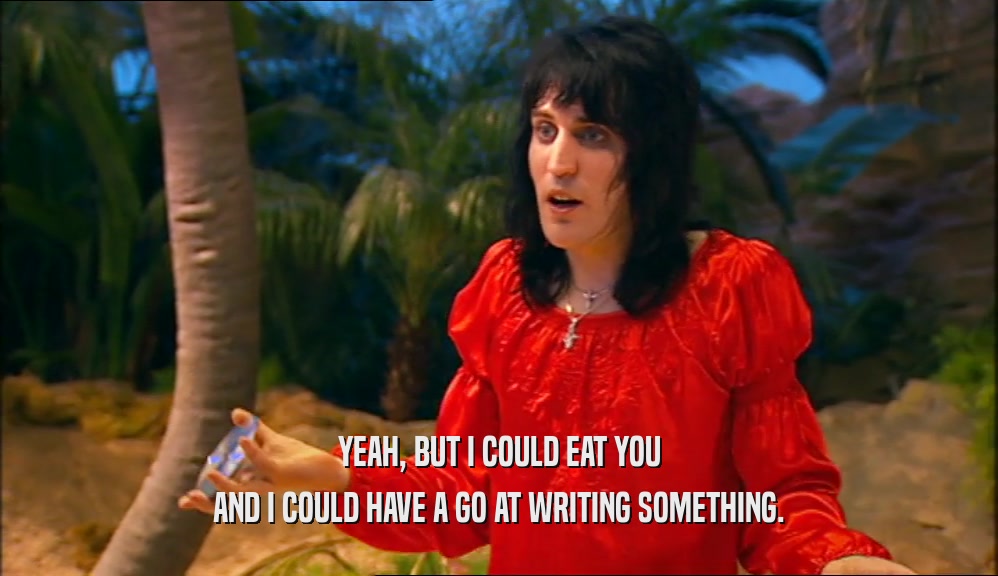 YEAH, BUT I COULD EAT YOU AND I COULD HAVE A GO AT WRITING SOMETHING. 
