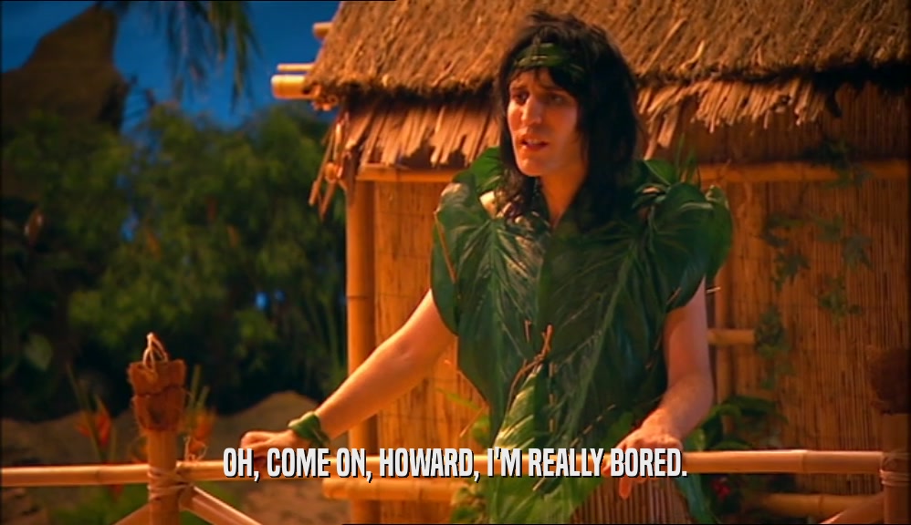 OH, COME ON, HOWARD, I'M REALLY BORED.  