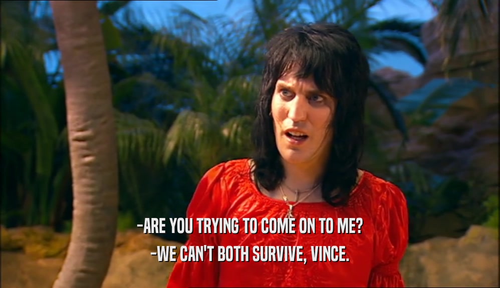 -ARE YOU TRYING TO COME ON TO ME?
 -WE CAN'T BOTH SURVIVE, VINCE.
 