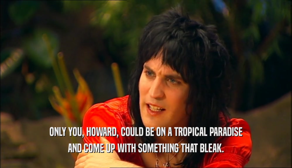 ONLY YOU, HOWARD, COULD BE ON A TROPICAL PARADISE AND COME UP WITH SOMETHING THAT BLEAK. 