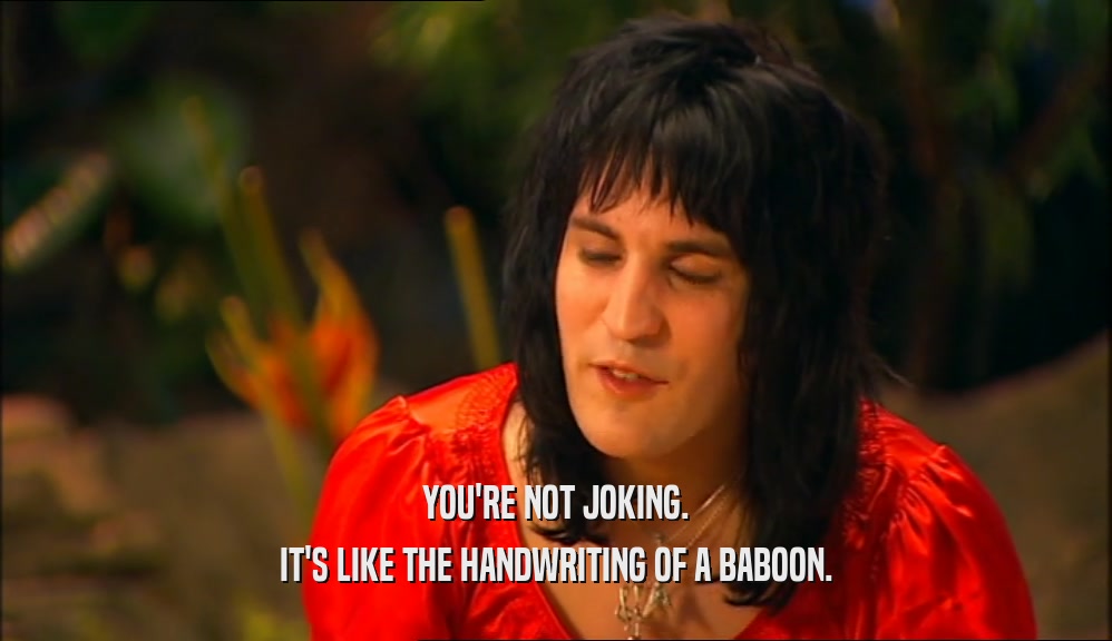 YOU'RE NOT JOKING. IT'S LIKE THE HANDWRITING OF A BABOON. 
