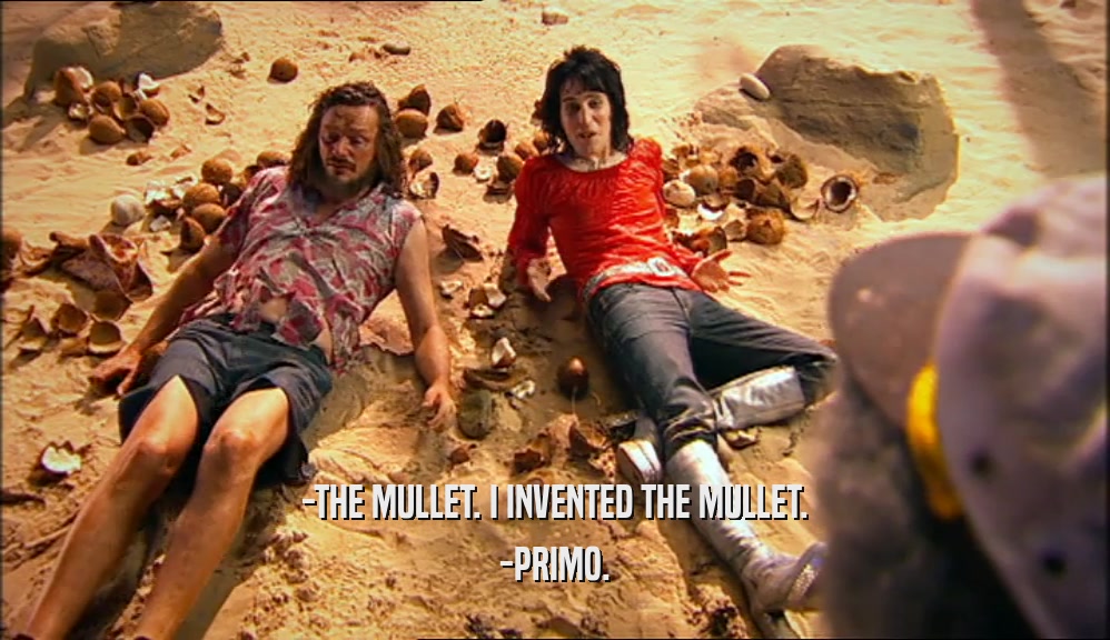 -THE MULLET. I INVENTED THE MULLET.
 -PRIMO.
 