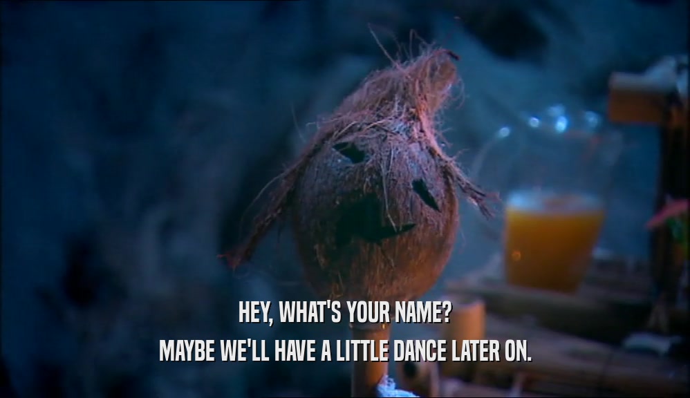 HEY, WHAT'S YOUR NAME? MAYBE WE'LL HAVE A LITTLE DANCE LATER ON. 