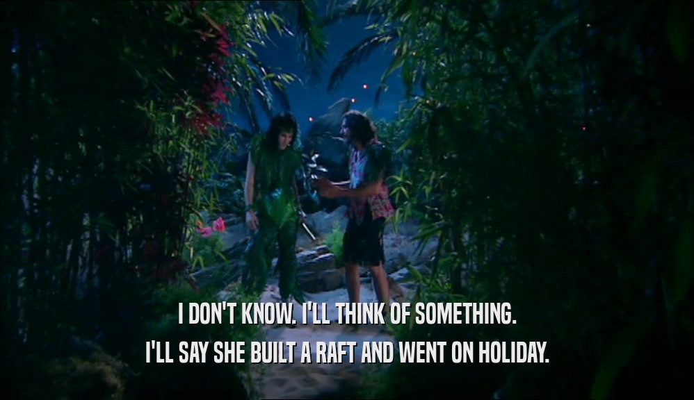 I DON'T KNOW. I'LL THINK OF SOMETHING.
 I'LL SAY SHE BUILT A RAFT AND WENT ON HOLIDAY.
 