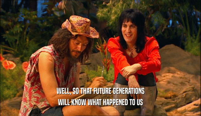 WELL, SO THAT FUTURE GENERATIONS WILL KNOW WHAT HAPPENED TO US 