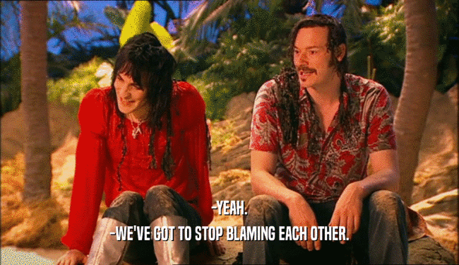 -YEAH. -WE'VE GOT TO STOP BLAMING EACH OTHER. 