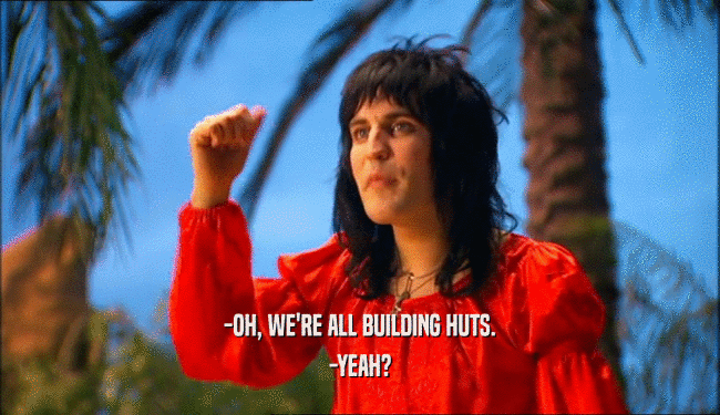 -OH, WE'RE ALL BUILDING HUTS. -YEAH? 
