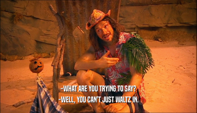 -WHAT ARE YOU TRYING TO SAY? -WELL, YOU CAN'T JUST WALTZ IN. 