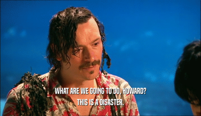 WHAT ARE WE GOING TO DO, HOWARD? THIS IS A DISASTER. 