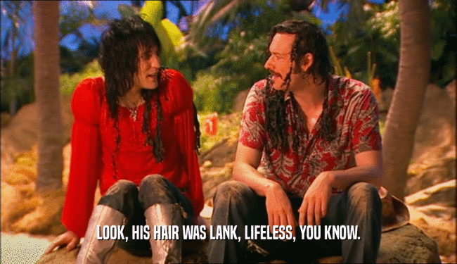 LOOK, HIS HAIR WAS LANK, LIFELESS, YOU KNOW.  