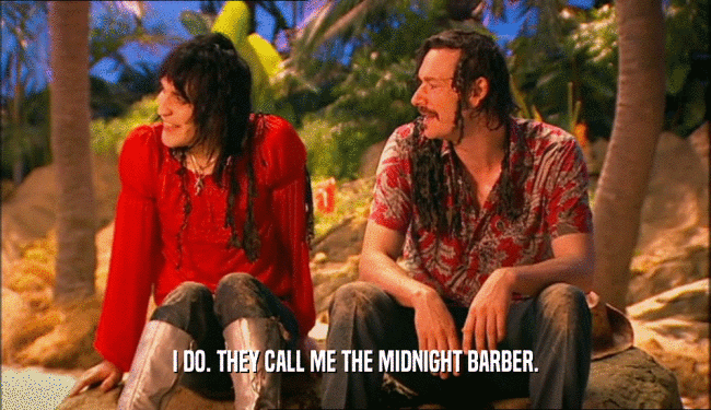 I DO. THEY CALL ME THE MIDNIGHT BARBER.  