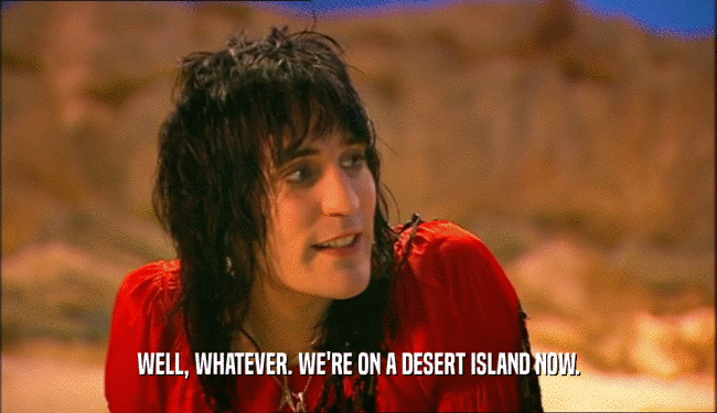 WELL, WHATEVER. WE'RE ON A DESERT ISLAND NOW.  