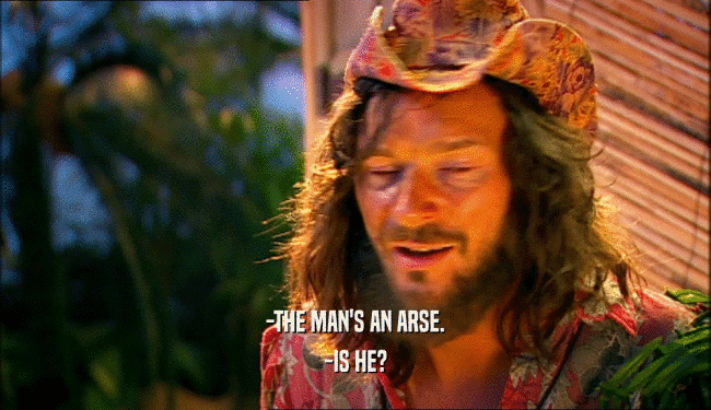 -THE MAN'S AN ARSE. -IS HE? 
