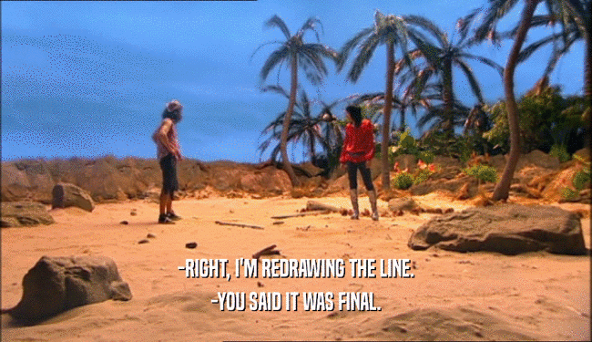 -RIGHT, I'M REDRAWING THE LINE. -YOU SAID IT WAS FINAL. 