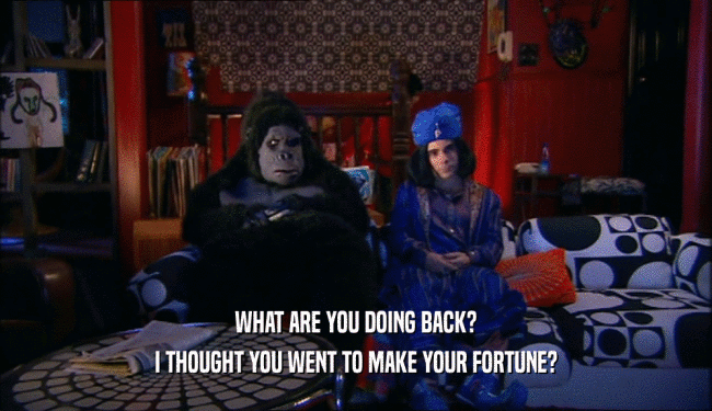 WHAT ARE YOU DOING BACK? I THOUGHT YOU WENT TO MAKE YOUR FORTUNE? 