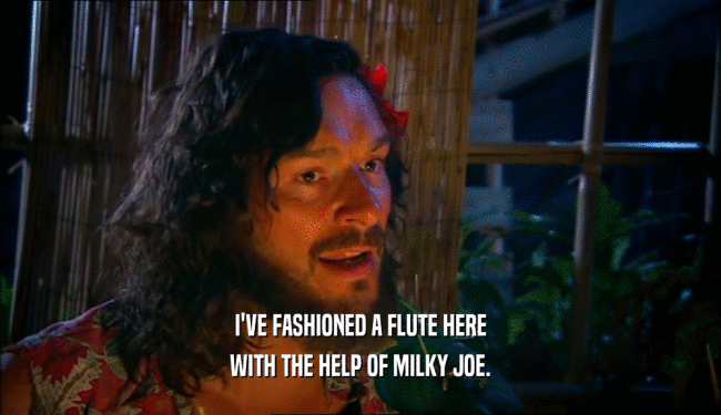 I'VE FASHIONED A FLUTE HERE WITH THE HELP OF MILKY JOE. 