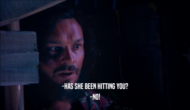 -HAS SHE BEEN HITTING YOU? -NO! 