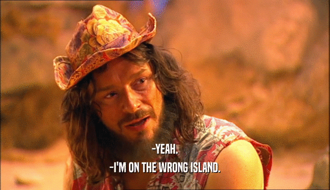 -YEAH. -I'M ON THE WRONG ISLAND. 