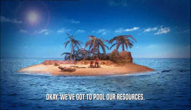 OKAY, WE'VE GOT TO POOL OUR RESOURCES.
  