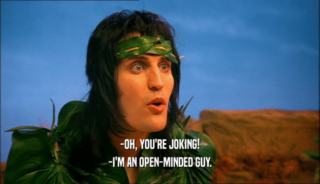 -OH, YOU'RE JOKING! -I'M AN OPEN-MINDED GUY. 