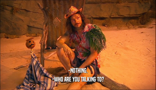 -NOTHING. -WHO ARE YOU TALKING TO? 