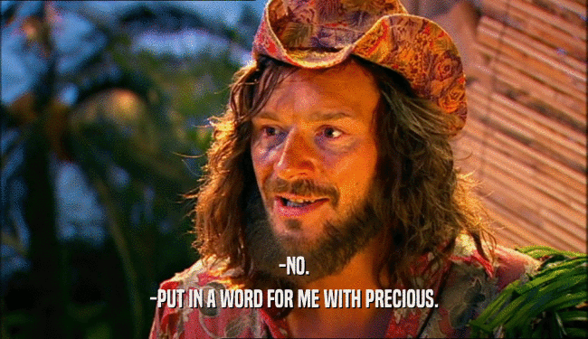 -NO. -PUT IN A WORD FOR ME WITH PRECIOUS. 