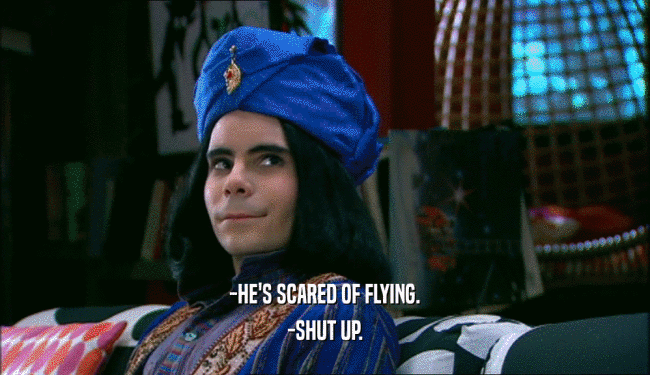 -HE'S SCARED OF FLYING.
 -SHUT UP.
 
