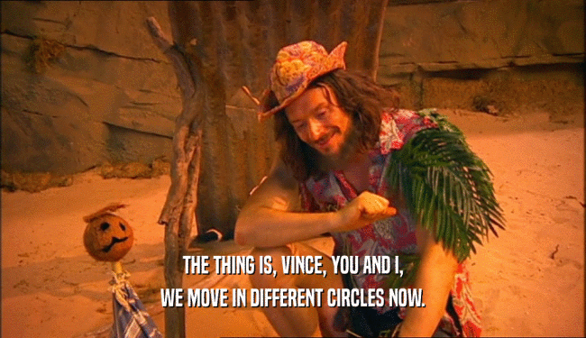 THE THING IS, VINCE, YOU AND I, WE MOVE IN DIFFERENT CIRCLES NOW. 