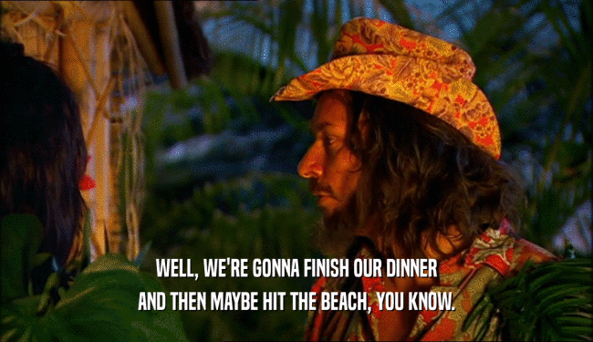 WELL, WE'RE GONNA FINISH OUR DINNER
 AND THEN MAYBE HIT THE BEACH, YOU KNOW.
 