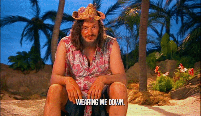 WEARING ME DOWN.  