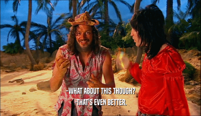 -WHAT ABOUT THIS THOUGH? -THAT'S EVEN BETTER. 