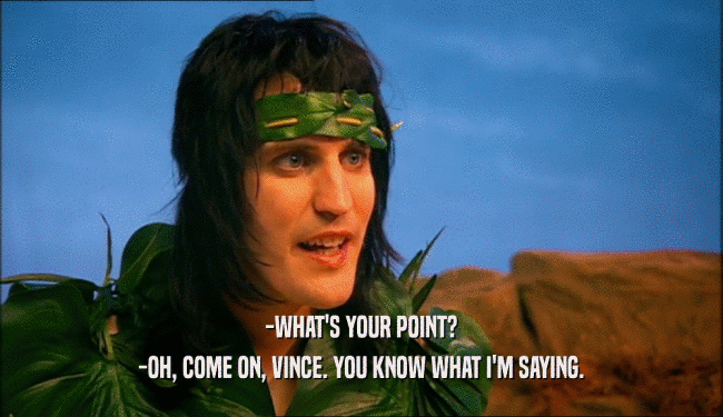 -WHAT'S YOUR POINT? -OH, COME ON, VINCE. YOU KNOW WHAT I'M SAYING. 