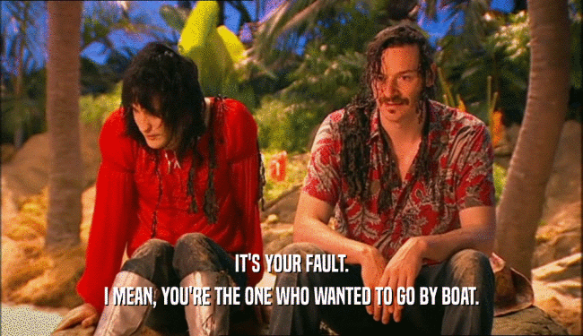 IT'S YOUR FAULT. I MEAN, YOU'RE THE ONE WHO WANTED TO GO BY BOAT. 
