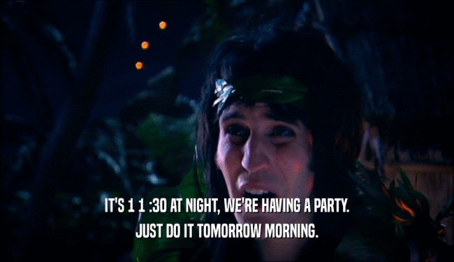 IT'S 1 1 :30 AT NIGHT, WE'RE HAVING A PARTY.
 JUST DO IT TOMORROW MORNING.
 