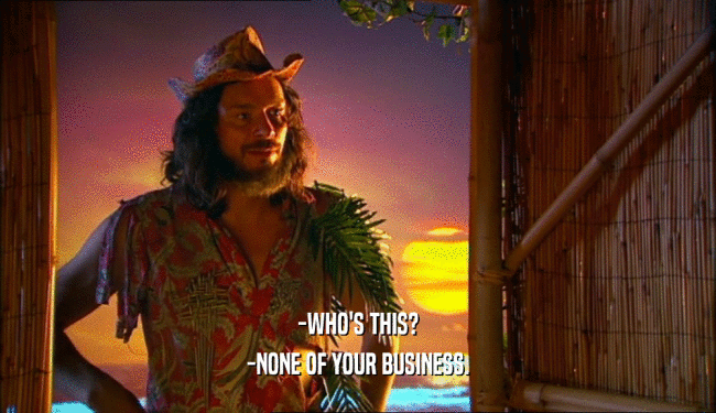 -WHO'S THIS? -NONE OF YOUR BUSINESS. 