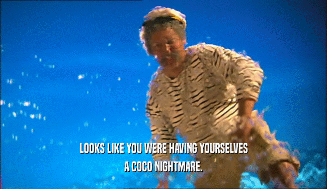 LOOKS LIKE YOU WERE HAVING YOURSELVES A COCO NIGHTMARE. 